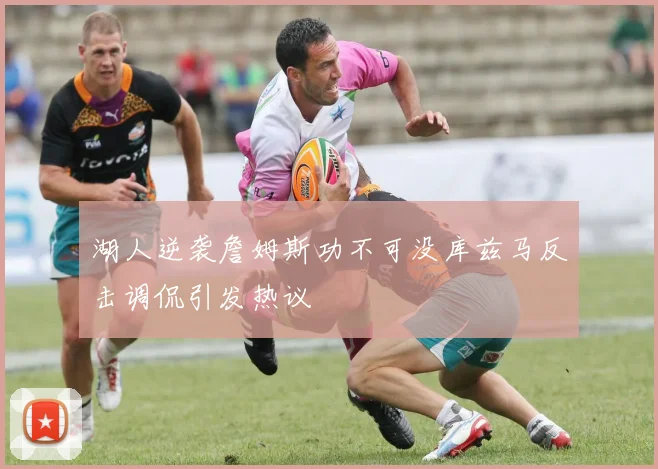 湖人逆袭詹姆斯功不可没库兹马反击调侃引发热议