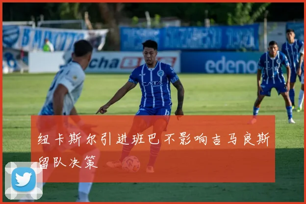 纽卡斯尔引进班巴不影响吉马良斯留队决策