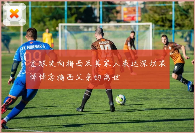 金球奖向梅西及其家人表达深切哀悼悼念梅西父亲的离世