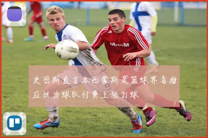 史密斯直言本西蒙斯是篮球界毒瘤应该为球队付费上场打球
